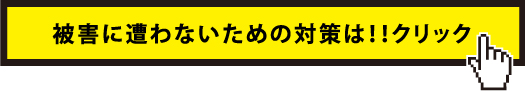 被害に遭わないための対策は！！クリック